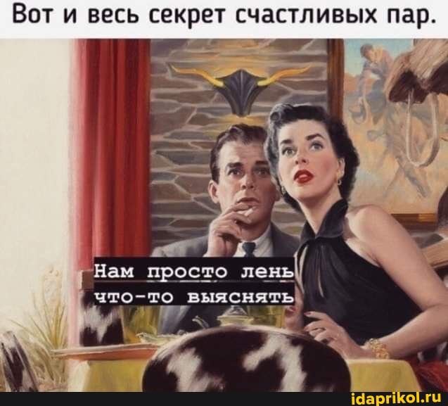 Вот и весь секрет счастливых пар.
Нам просто лень что-то выяснять!