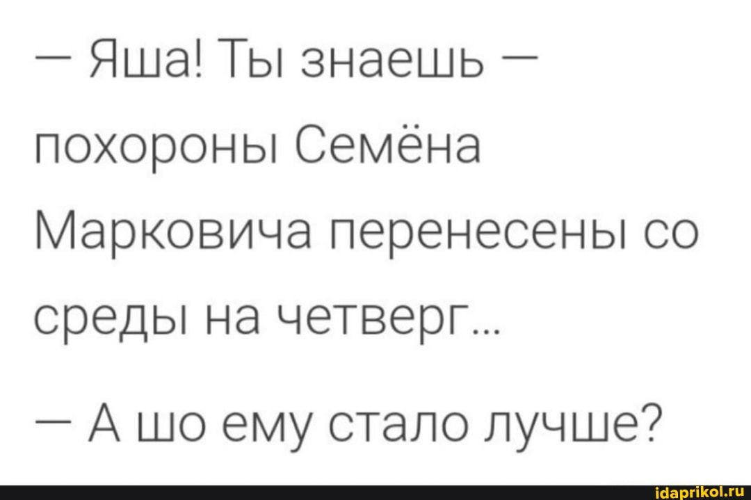 - Яша! Ты знаешь - похороны Семена
Марковича перенесены со среды на четверг...
- Ашо ему стало лучше?