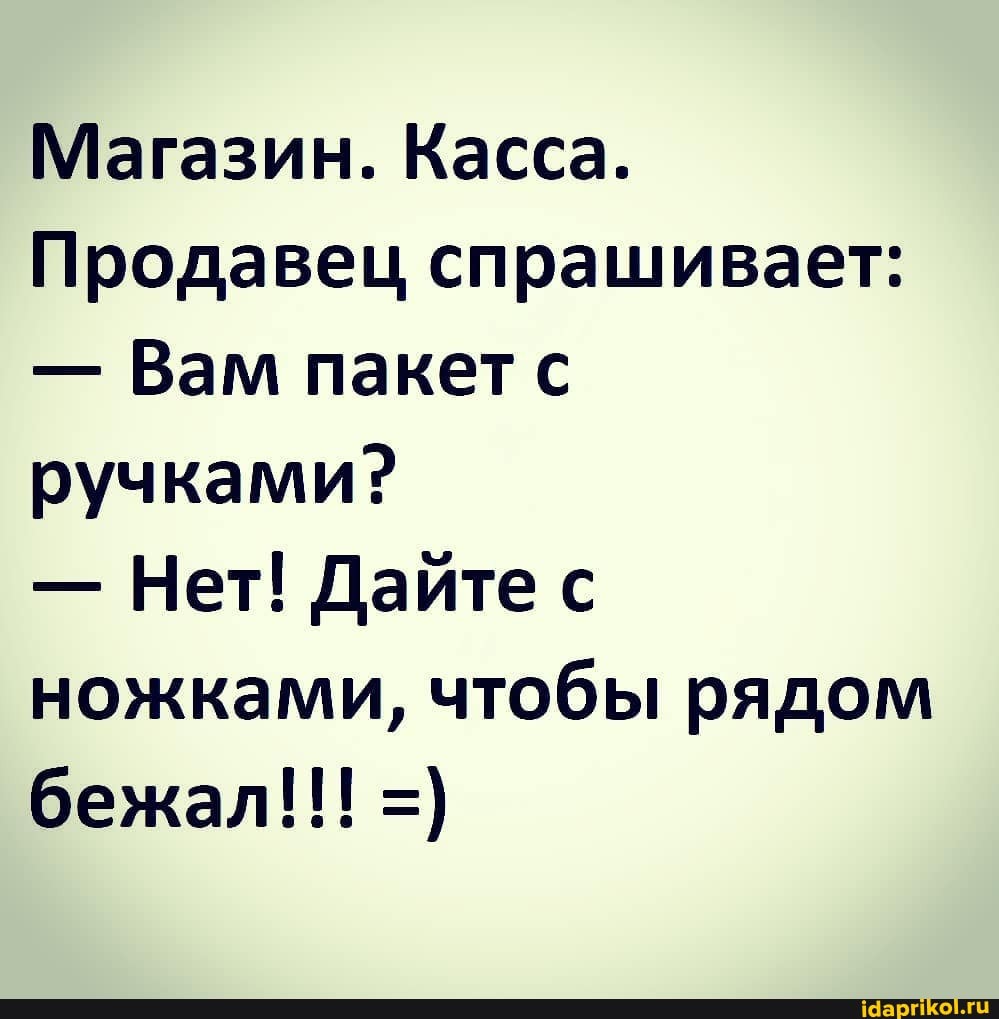 Магазин. Касса.
Продавец спрашивает:
- Вам пакет с ручками?
- Нет! Дайте с ножками, чтобы рядом бежал!!!