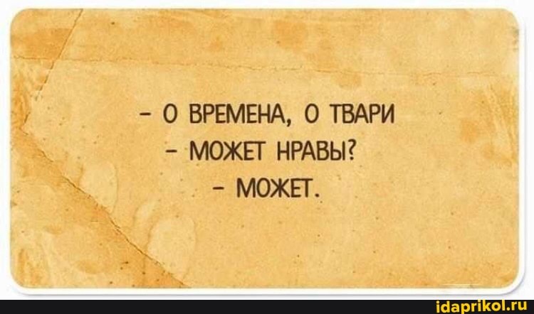 О ВРЕМЕНА, ТВАРИ
- МОЖЕТ НРАВЫ?
- МОЖЕТ.
