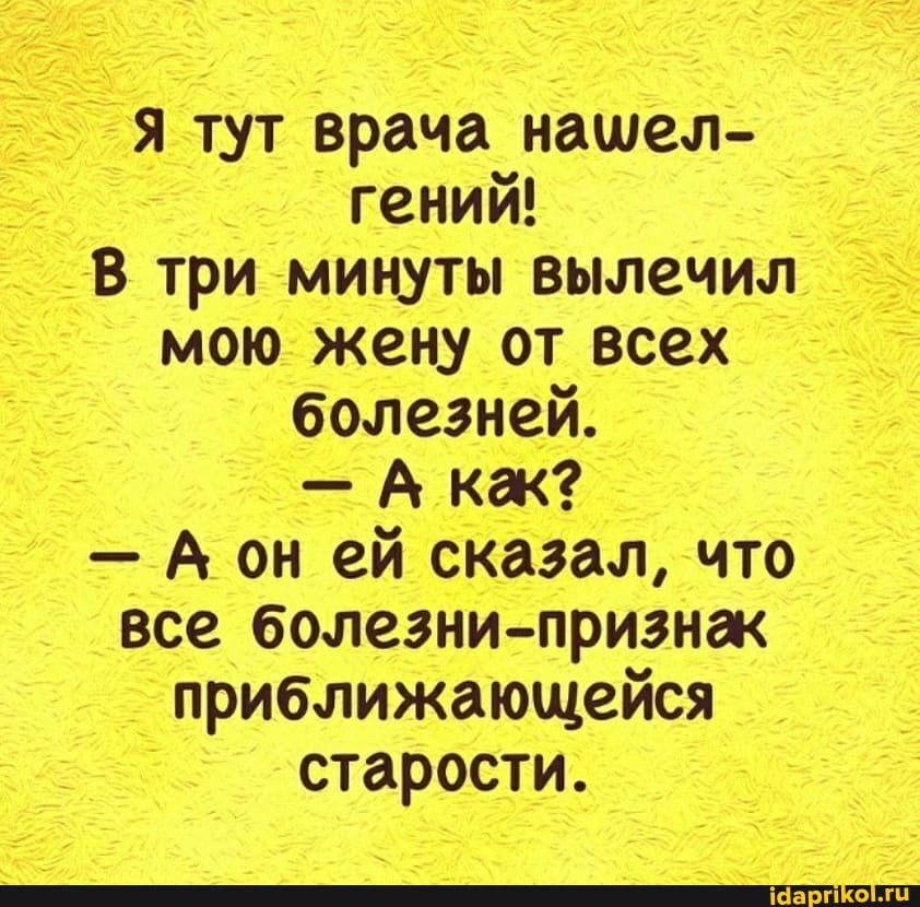 Я тут врача нашел- гений!
В три минуты вылечил мою жену от всех болезней.
- А кк?
- Аон ей сказал, что все болезни-признак приближающейся старости.