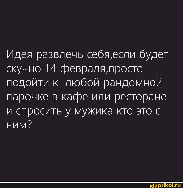 Идея развлечь себя,если будет скучно 14 февраля, просто подойти к любой рандомной парочке в кафе или ресторане и спросить у мужика кто это с ним?
