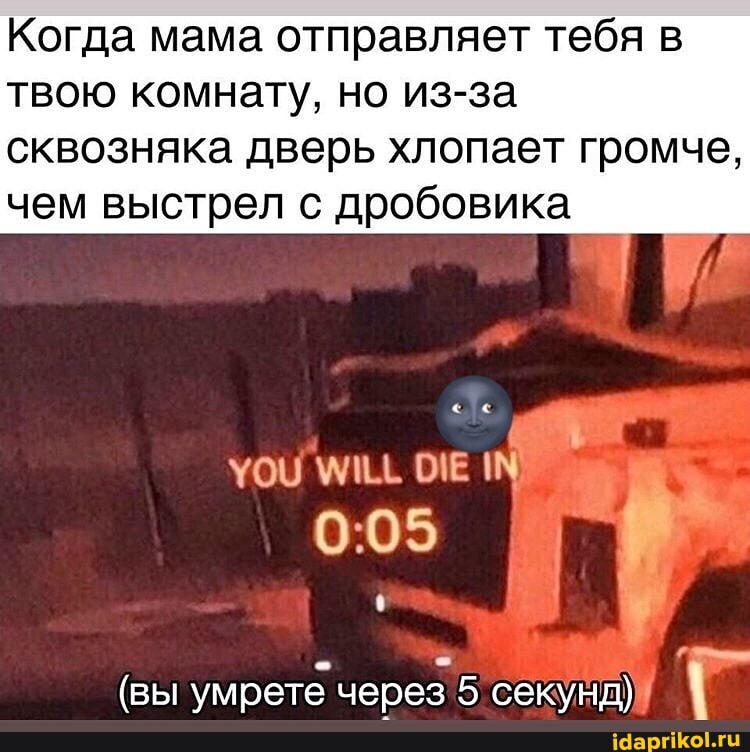 Когда мама отправляет тебя в
твою комнату, но из-за
сквозняка дверь хлопает громче,
чем выстрел с дробовика
0:05