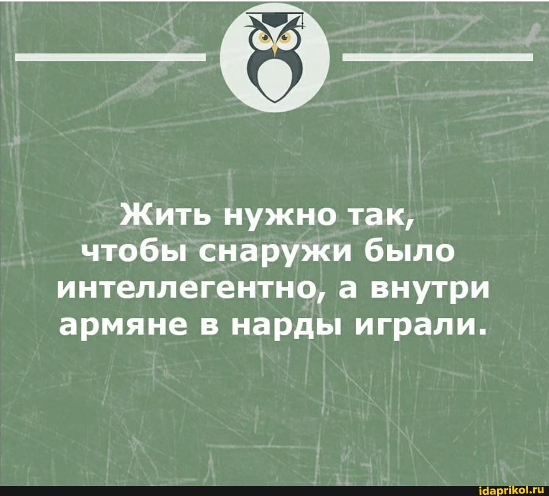 Жить нужно так, чтобы снаружи было интеллегентно, а внутри армяне в нарды играли.