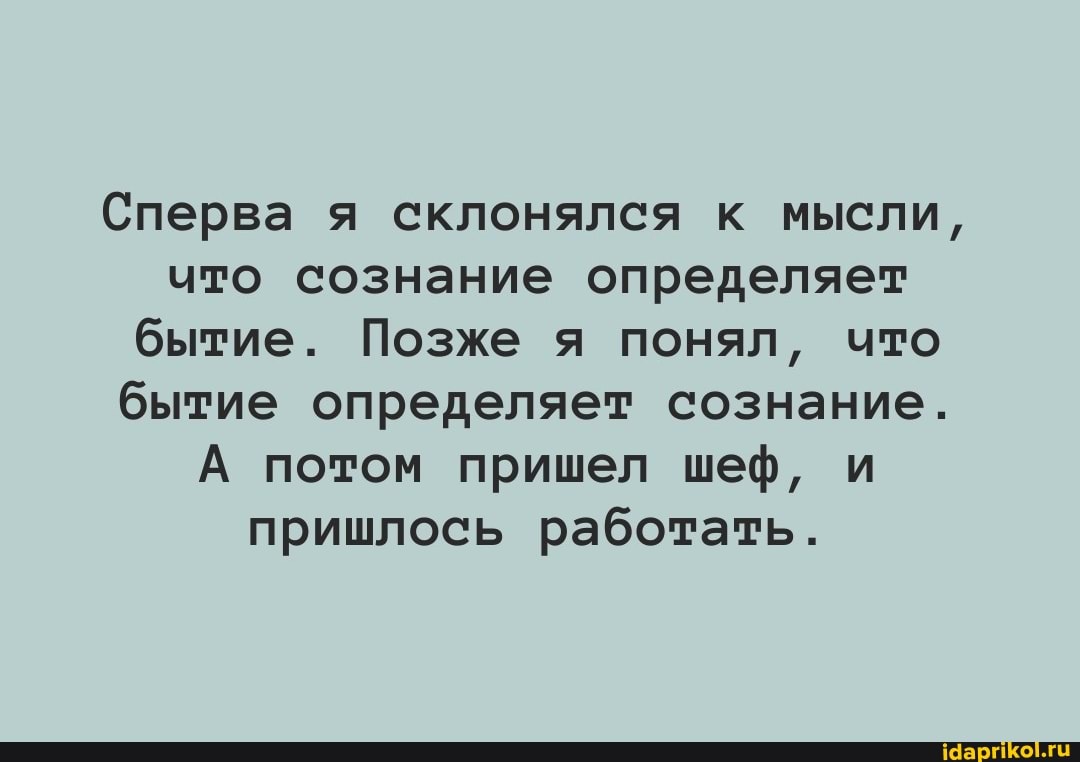 Сперва я склонялся к мысли, что сознание определяет бытие. Позже я понял, что бытие определяет сознание.
А потом пришел шеф, и пришлось работать.