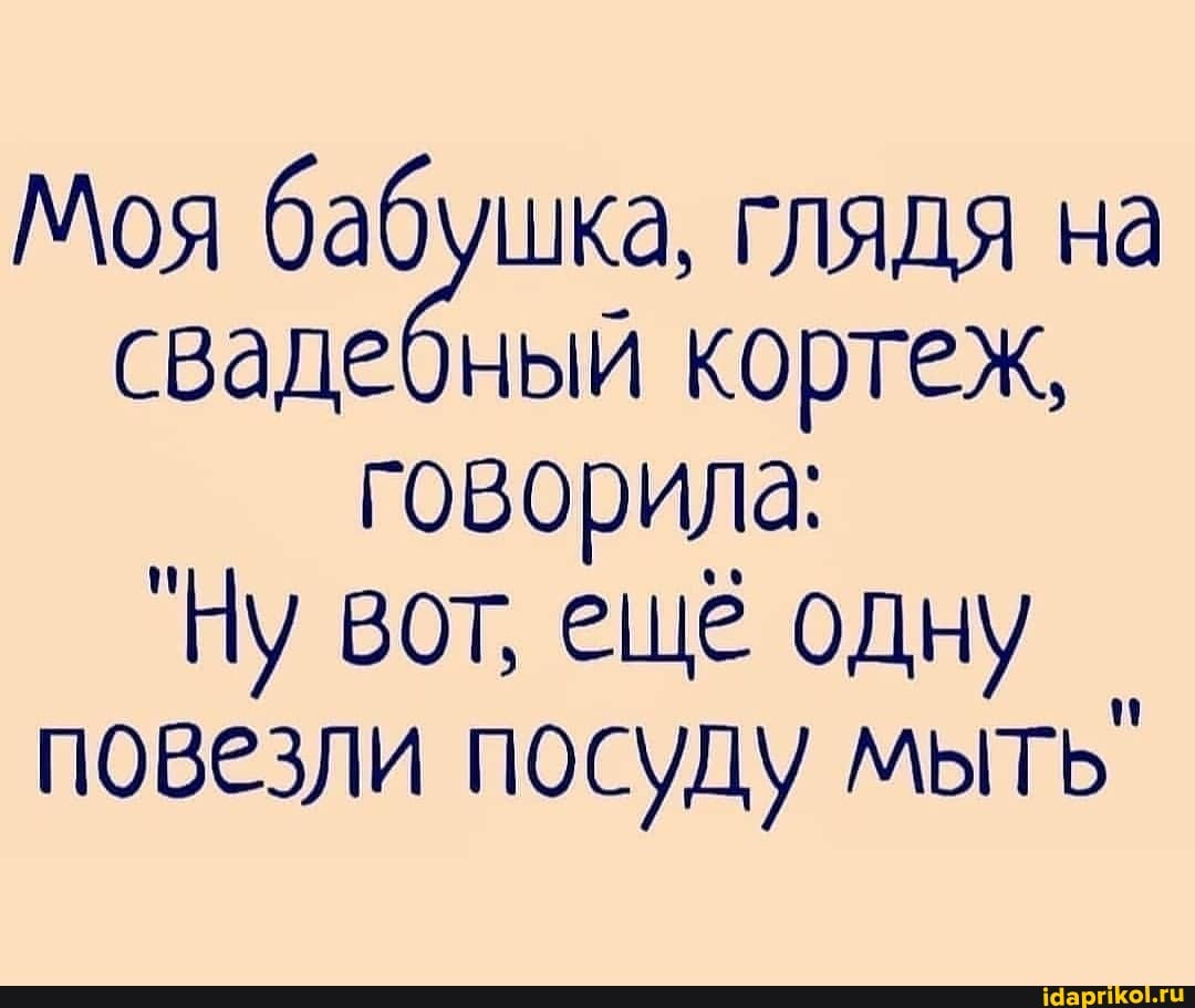 Моя бабушка, глядя на свадебный кортеж, говорила:
"Ну вот, ещё одну повезли посуду мыть`