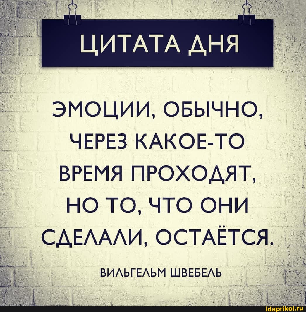 ЦИТАТА ДНЯ
ЭМОЦИИ, ОБЫЧНО,
ЧЕРЕЗ КАКОЕ-ТО ВРЕМЯ ПРОХОДЯТ,
I НО ТО, ЧТО ОНИ СДЕЛАЛИ, ОСТАЁТСЯ.
ВИЛЬГЕЛЬМ ШВЕБЕЛЬ