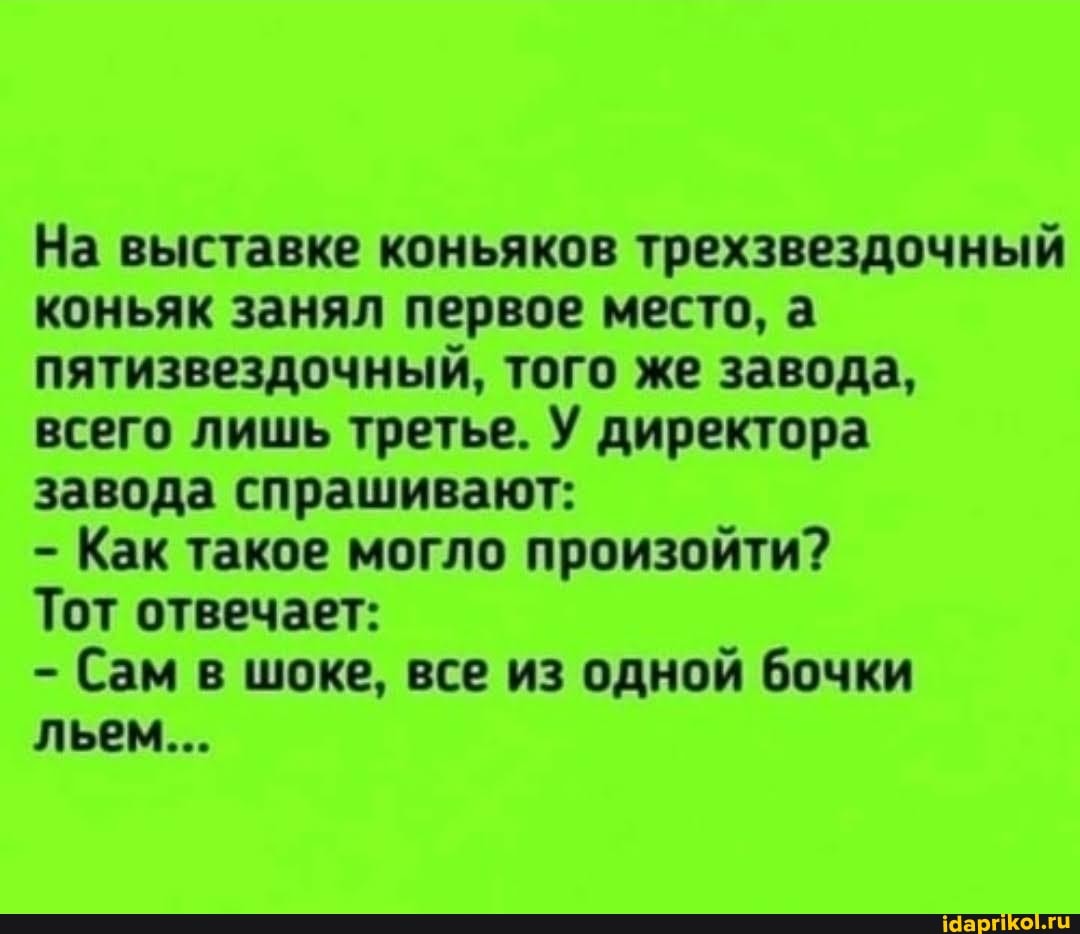 На выставке коньяков трехзвездочный коньяк занял первое место, а пятизвездочный, того же завода, всего лишь третье. У директора завода спрашивают:
- Как такое могло произойти?
Тот отвечает:
- Сам в шоке, все из одной бочки льем...