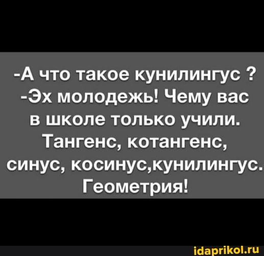 -А что такое кунилингус
-Эх молодежь! Чему вас школе только учили.
Тангенс, котангенс, синус, косинус кунилингус.
Геометрия!