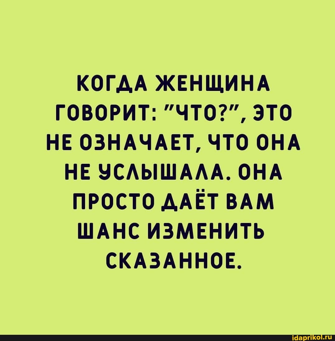 КОГДА ЖЕНЩИНА ГОВОРИТ: "ЧТО?", ЭТО НЕ ОЗНАЧАЕТ, ЧТО ОНА НЕ УСЛЫШАЛА. ОНА ПРОСТО ДАЁТ ВАМ ШАНС ИЗМЕНИТЬ СКАЗАННОЕ.