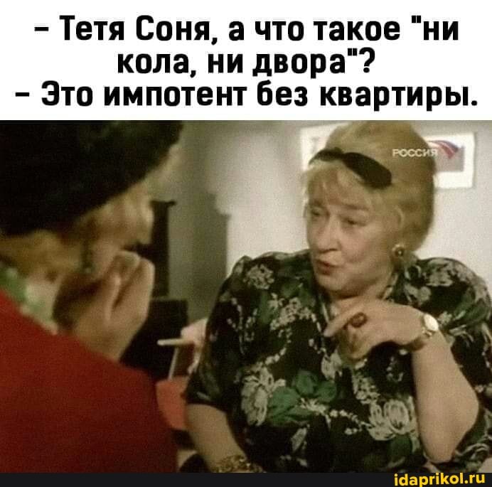 Тетя Соня, а что такое "ни кола, ни двора"?
Это импотент без квартиры.