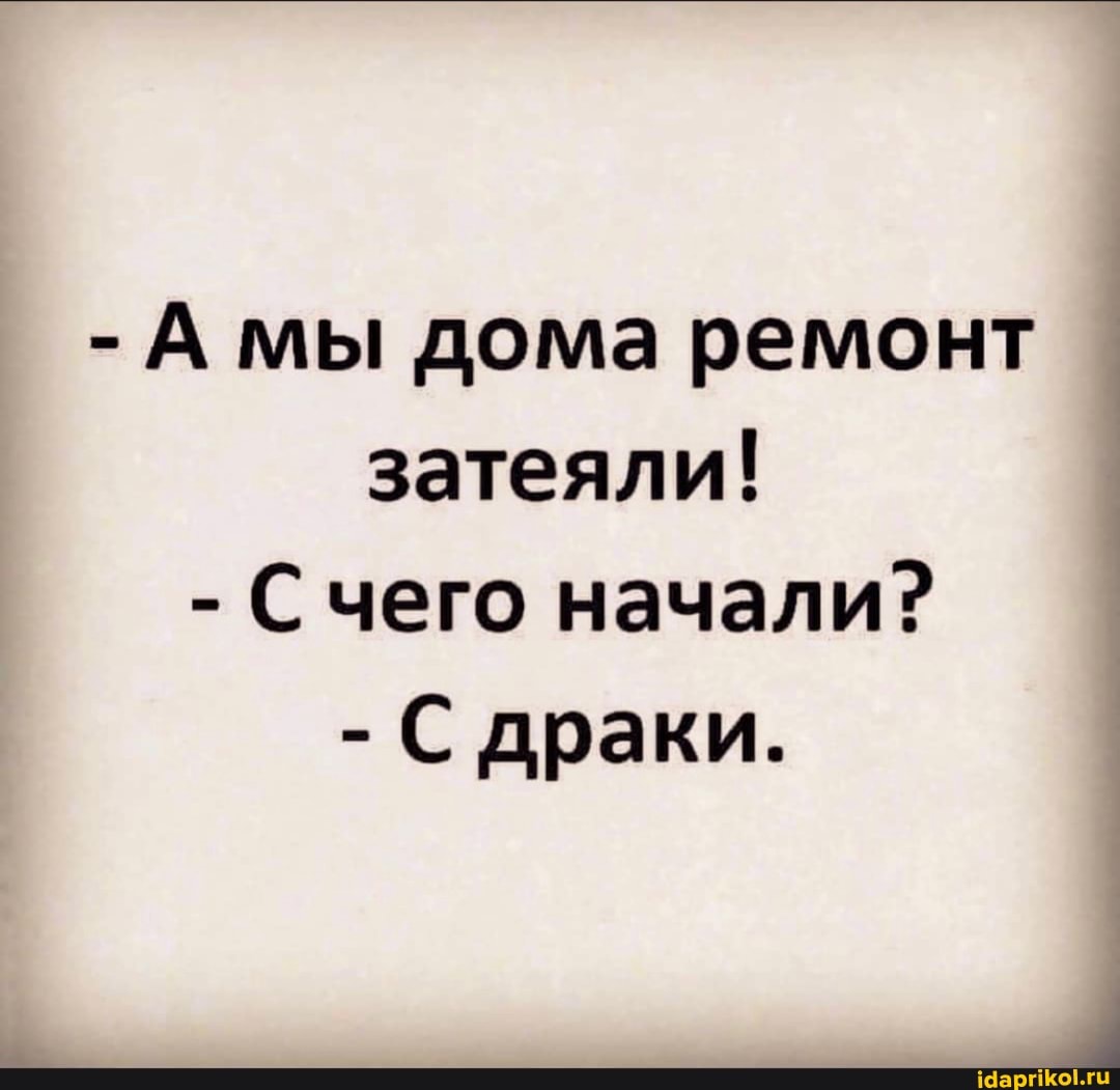 - мы дома ремонт затеяли!
- С чего начали?
- С драки.