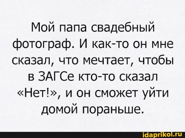 Мой папа свадебный фотограф. И как-то он мне сказал, что мечтает, чтобы
ЗАГСе кто-то сказал
"Нет!", и он сможет уйти домой пораньше.