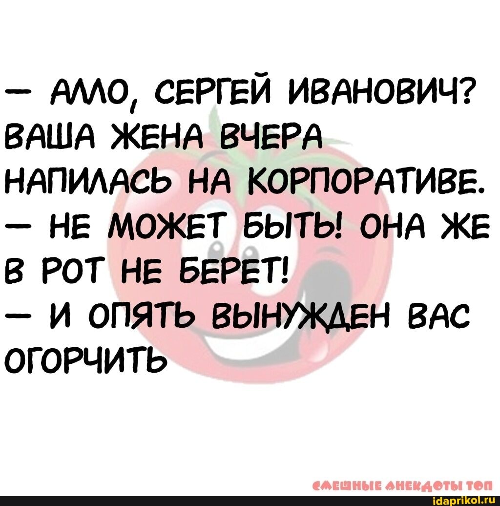 - АЛЛО, СЕРГЕЙ ИВАНОВИЧ?
ВАША ЖЕНА ВЧЕРА НАПИЛАСЬ НА КОРПОРАТИВЕ.
- НЕ МОЖЕТ БЫТЬ! ОНА ЖЕ В РОТ НЕ БЕРЕТ!
- И ОПЯТЬ ВЫНУЖДЕН ВАС ОГОРЧИТЬ