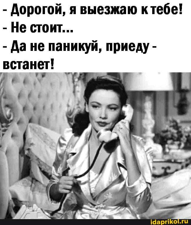 - Дорогой, я выезжаю ктебе!
- Не стоит...
- Дане паникуй, приеду -
встанет!
