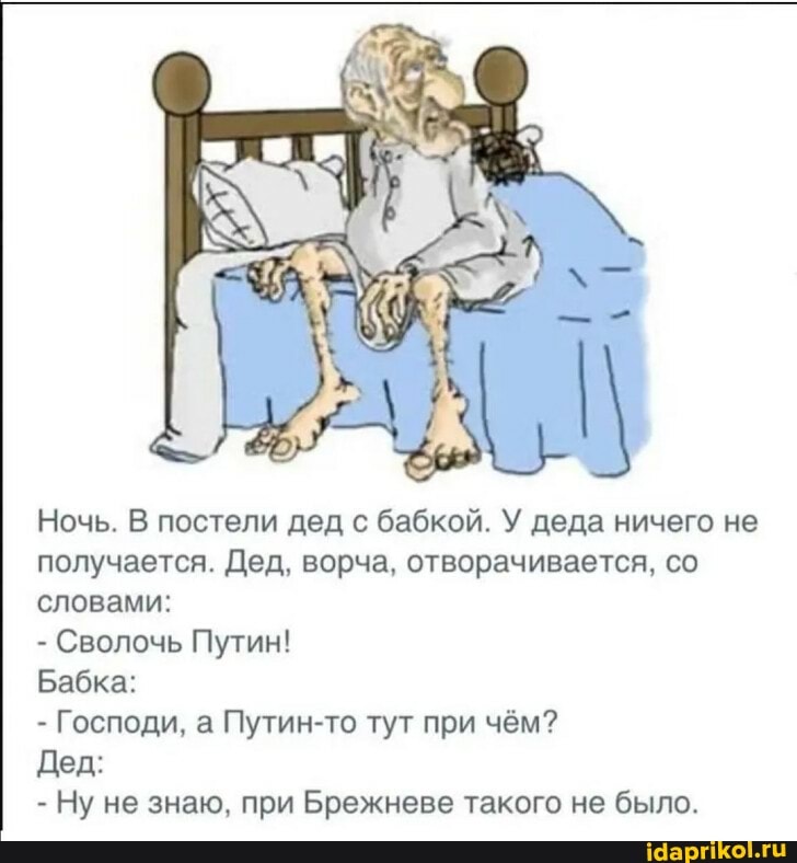 Ночь. В постели дед с бабкой. У деда ничего не получается. Дед, ворча, отворачивается, со словами:
- Сволочь Путин!
Бабка:
- Господи, а Путин-то тут при чём?
Дед:
- Ну не знаю, при Брежневе такого не было.