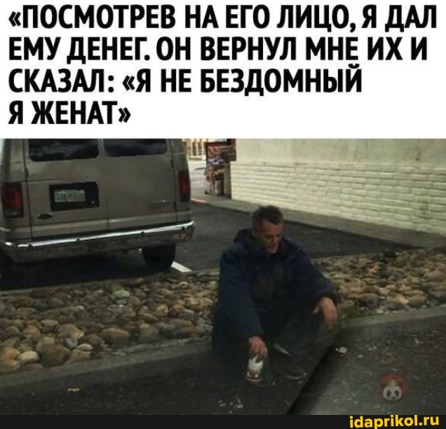 "ПОСМОТРЕВ НА ЕГО ЛИЦО, Я ДАЛ ЕМУ ДЕНЕГ. ОН ВЕРНУЛ МНЕ ИХ И СКАЗАЛ: "Я НЕ БЕЗДОМНЫЙ
Я ЖЕНАТ"