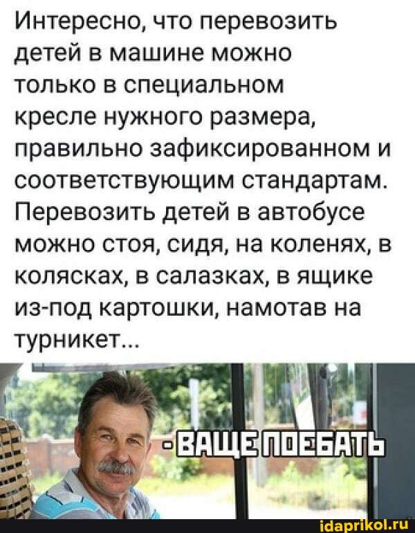 Интересно, что перевозить
детей в машине можно
только в специальном
кресле нужного размера,
правильно зафиксированном и
соответствующим стандартам.
Перевозить детей в автобусе
можно стоя, сидя, на коленях, в
колясках, в салазках, в ящике
из-под картошки, намотав на
турникет...