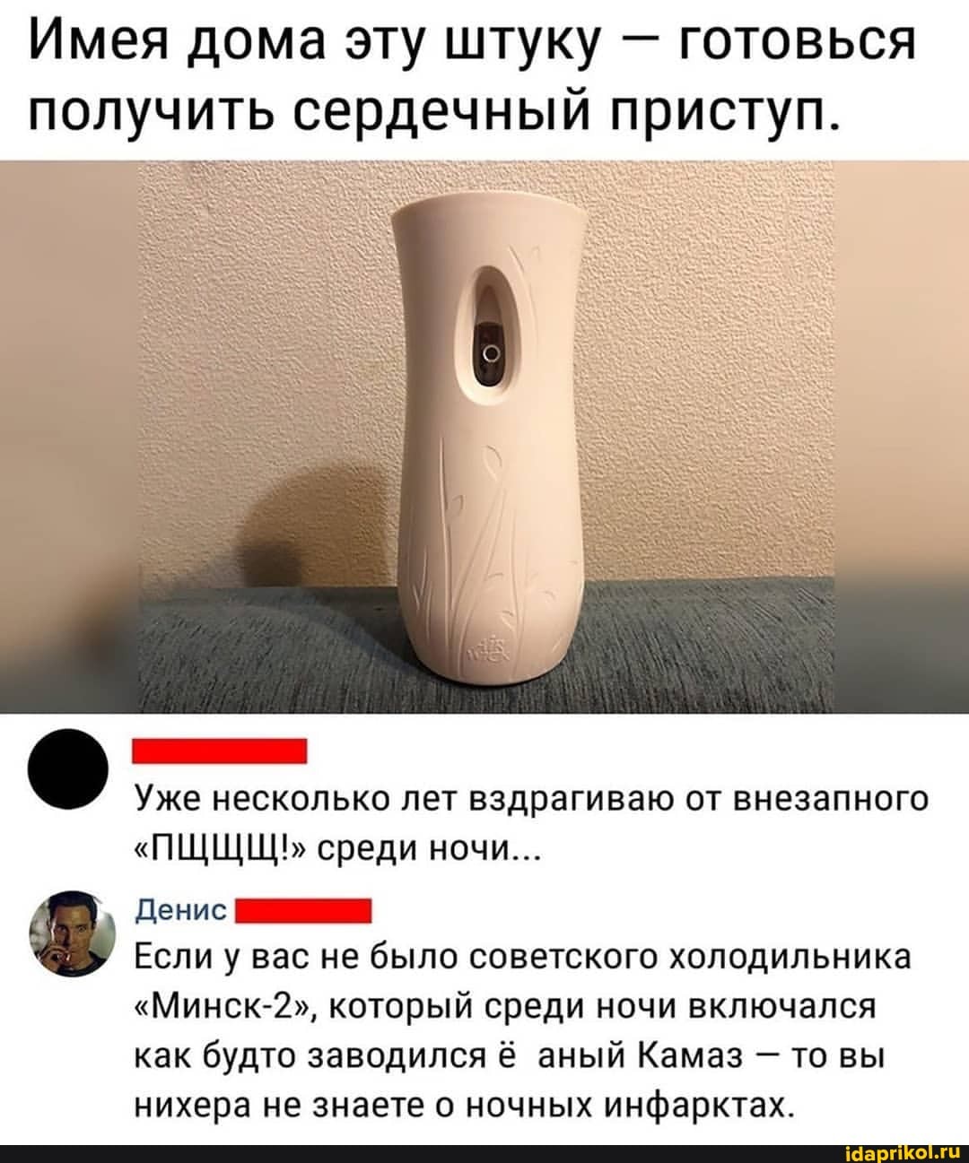 Имея дома эту штуку - готовься получить сердечный приступ.
Уже несколько лет вздрагиваю от внезапного
"ПЩЩЩЬ среди ночи...
Денис
Если у вас не было советского холодильника
"Минск-2", который среди ночи включался как будто заводился аный Камаз - то вы нихера не знаете о ночных инфарктах.