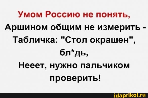 Умом Россию не понять,
Аршином общим не измерить -
Табличка: "Стол окрашен", бл*дь,
Нееет, нужно пальчиком проверить!