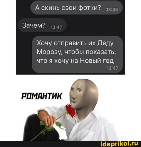 А скинь свои фотки?
Зачем?
Хочу отправить их Деду
Морозу, чтобы показать, что я хочу на Новый год
РОМАНТИК