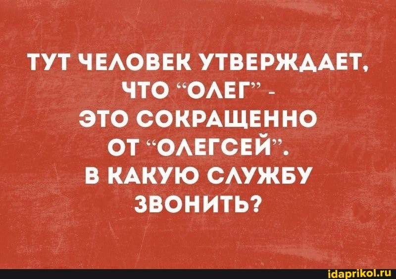 ТУТ ЧЕЛОВЕК УТВЕРЖДАЕТ,
ЧТО "ОЛЕГ" -
ЭТО СОКРАЩЕННО ОТ "ОЛЕГСЕЙ".
В КАКУЮ СЛУЖБУ ЗВОНИТЬ?