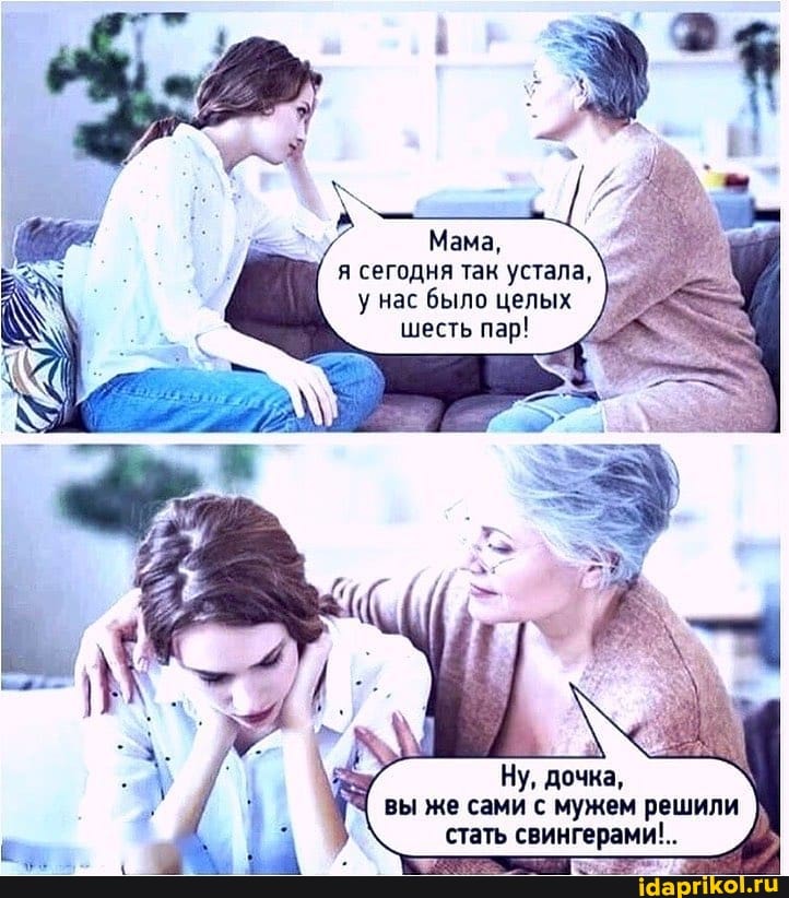 Мама, я сегодня так устала, у нас было целых шесть пар!
Ну, дочка, \ вы же сами с мужем решили стать свингерами!..