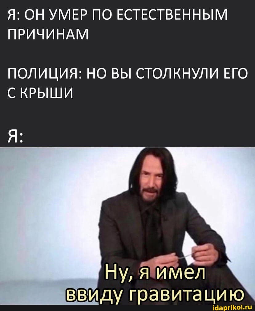 Я: ОН УМЕР ПО ЕСТЕСТВЕННЫМ ПРИЧИНАМ
ПОЛИЦИЯ: НО ВЫ СТОЛКНУЛИ ЕГО С КРЫШИ
Ну,
ВВИЛ\