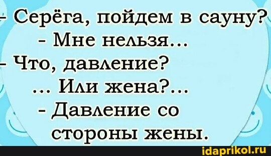 - Серёга, пойдем в сауну?
- Мне нельзя...
- Что, давление?
Или жена?...
- Давление со стороны жены.