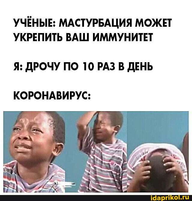 УЧЁНЫЕ: МАСТУРБАЦИЯ МОЖЕТ
УКРЕПИТЬ ВАШ ИММУНИТЕТ
Я: ДРОЧУ ПО 10 РАЗ В ДЕНЬ
КОРОНАВИРУС:
