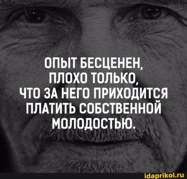 ОПЫТ БЕСЦЕНЕН,
ПЛОХО ТОЛЬКО,
ЧТО ЗА НЕГО ПРИХОДИТСЯ ПЛАТИТЬ СОБСТВЕННОЙ МОЛОДОСТЬЮ.