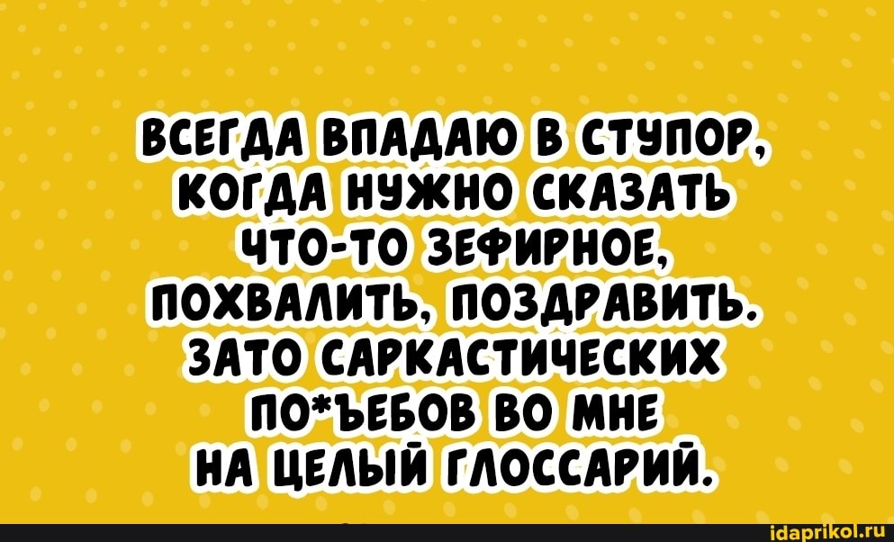 ВСЕГДА ВПАДАЮ В СТУПОР,
КОГДА НУЖНО СКАЗАТЬ ЧТО-ТО ЗЕФИРНОЕ,
ПОХВАЛИТЬ, ПОЗДРАВИТЬ.
ЗАТО САРКАСТИЧЕСКИХ ПО*ЪЕБОВ ВО МНЕ НА ЦЕЛЫЙ ГЛОССАРИЙ.