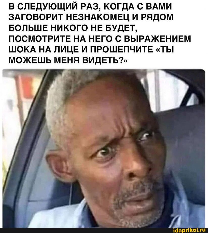 В СЛЕДУЮЩИЙ РАЗ, КОГДА С ВАМИ ЗАГОВОРИТ НЕЗНАКОМЕЦ И РЯДОМ БОЛЬШЕ НИКОГО НЕ БУДЕТ,
ПОСМОТРИТЕ НА НЕГО С ВЫРАЖЕНИЕМ ШОКА НА ЛИЦЕ И ПРОШЕПЧИТЕ "ТЫ МОЖЕШЬ МЕНЯ ВИДЕТЬ?"