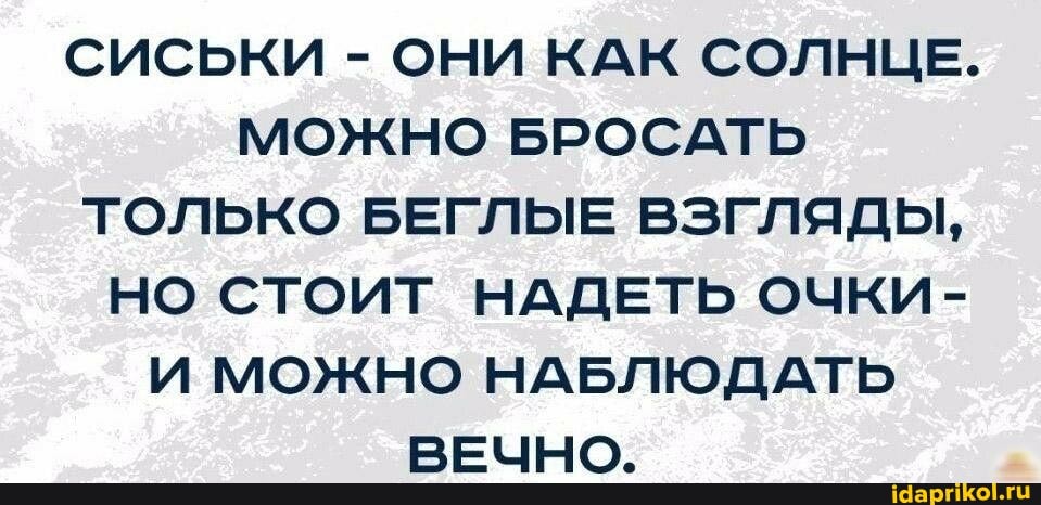 СИСЬКИ - ОНИ КАК СОЛНЦЕ.
МОЖНО БРОСАТЬ ТОЛЬКО БЕГЛЫЕ ВЗГЛЯДЫ,
НО СТОИТ НАДЕТЬ ОЧКИ-
И МОЖНО НАБЛЮДАТЬ ВЕЧНО.
