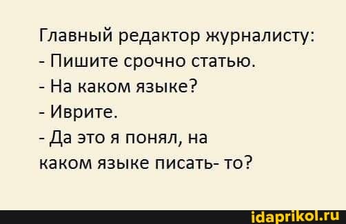 Главный редактор журналисту:
- Пишите срочно статью.
- На каком языке?
- Иврите.
- Да это я понял, на
каком языке писать- то?