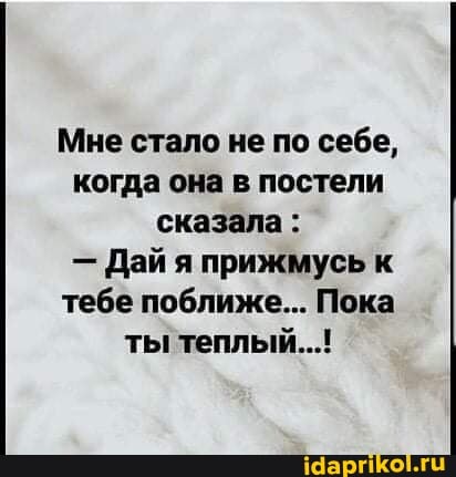 Мне стало не по себе, когда она в постели сказала :
- Дай я прижмусь к тебе поближе... Пока ты теплый...!