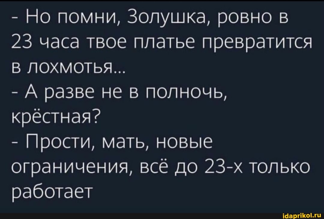 - Но помни, Золушка, ровно в
23 часа твое платье превратится
ЛОХМОТЬЯ...
- А разве не в полночь, крестная?
- Прости, мать, новые ограничения, всё до 23-х только работает