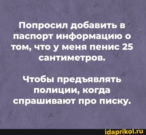Попросил добавить в паспорт информацию о том, что у меня пенис 25 сантиметров.
Чтобы предявлять полиции, когда спрашивают про писку.