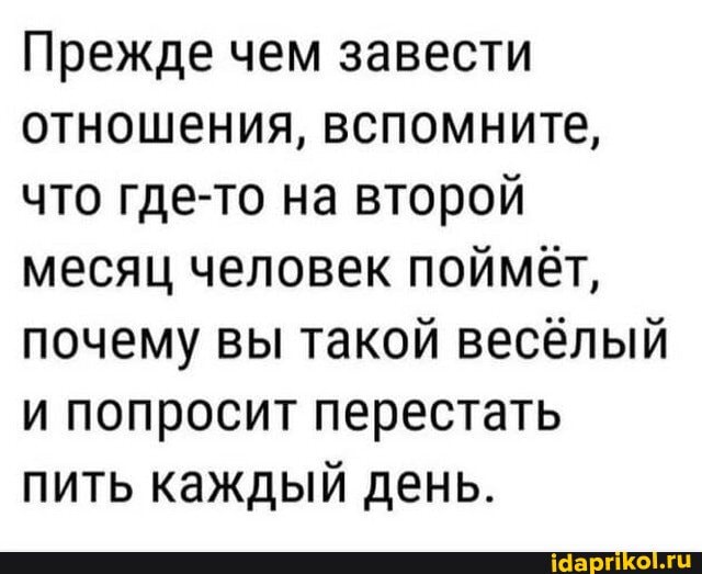 Прежде чем завести отношения, вспомните, что где-то на второй месяц человек поймёт, почему вы такой весёлый и попросит перестать пить каждый день.