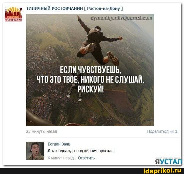 ТИПИЧНЫЙ РОСТОВЧАНИН [ зов на Дону I щи, ь_
ЕСЛИ ЧУВСТВУЕШЬ,
ЧТО ЭТО ТВОЕ, НИКОГО НЕ СЛУЩАИ.
РИСКУЙ!
Богдан Заяц
Я так однажды под кирпич проехал.
минут назад I Ответить