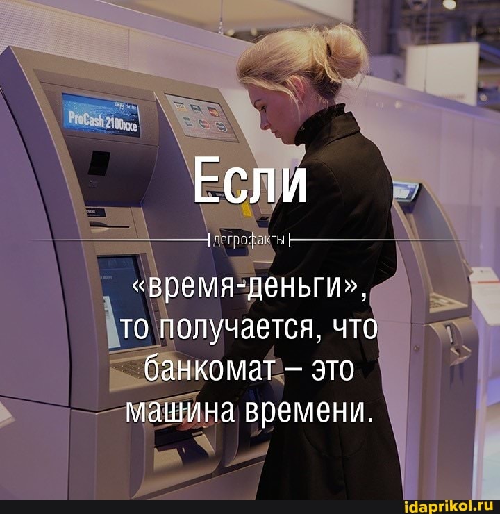 Если
"время-деньги", то получается, что банкомат это машина времени.