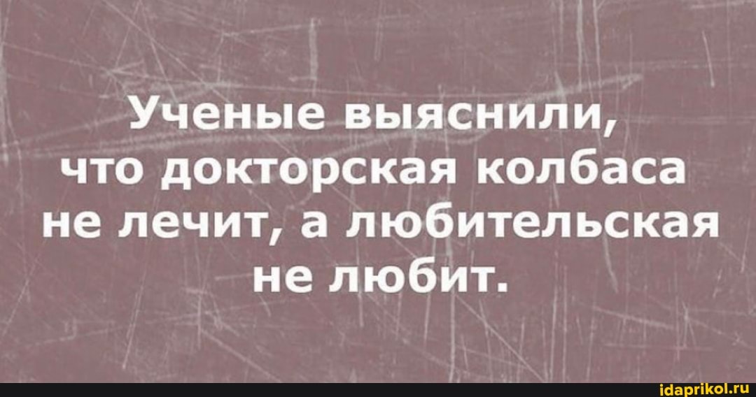 Ученые выяснили, что докторская колбаса не лечит, а любительская не любит.