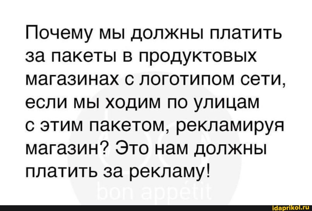 Почему мы должны платить за пакеты в продуктовых магазинах с логотипом сети, если мы ходим по улицам
с этим пакетом, рекламируя магазин? Это нам должны платить за рекламу!