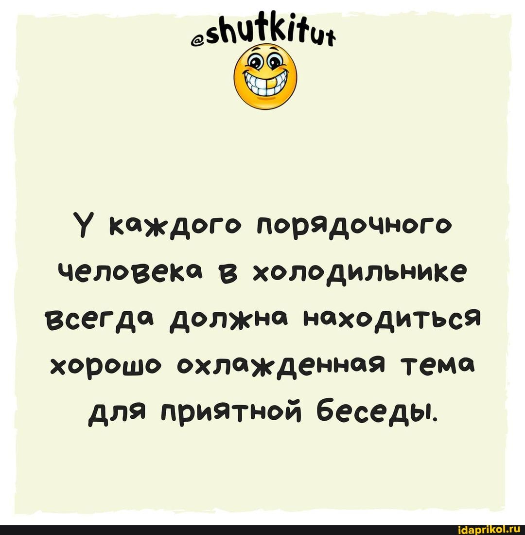 каждого порядочного человека в холодильнике всегда должна находиться хорошо охлажденная тема для приятной беседы.