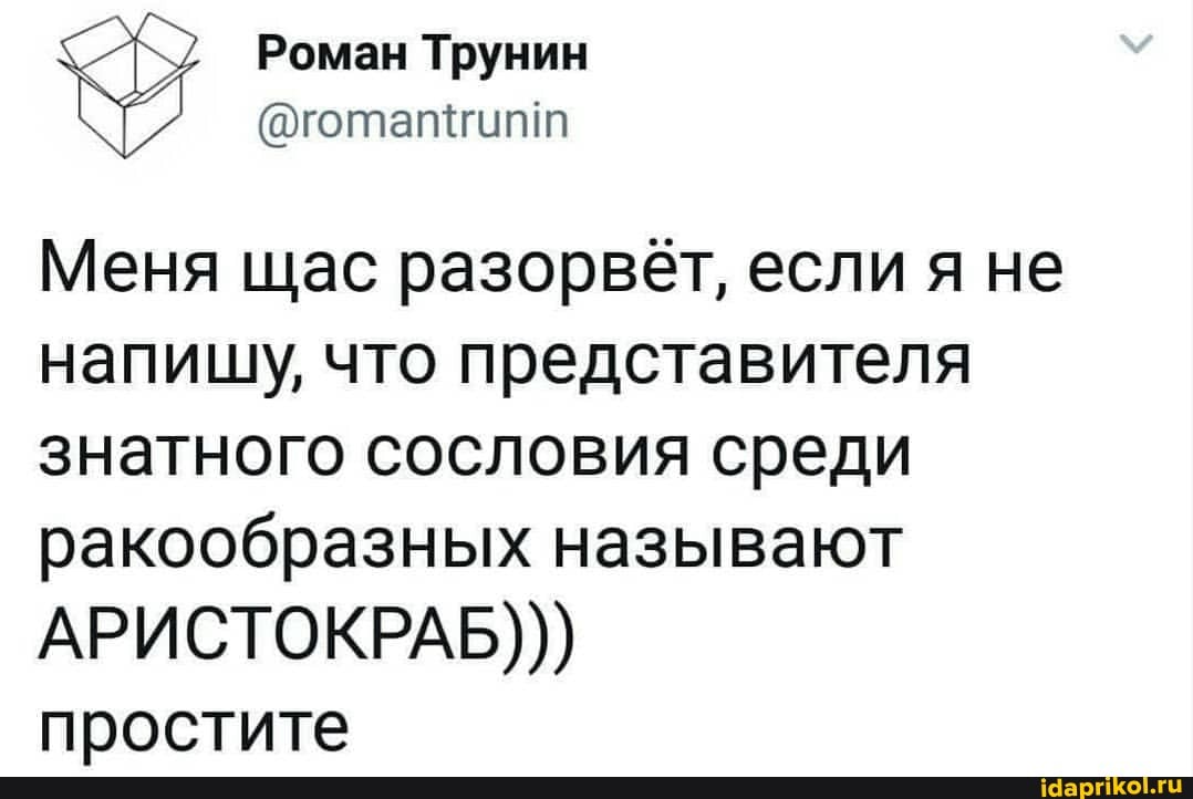 Роман Трунин
@готагигипт
Меня щас разорвёт, если я не напишу, что представителя знатного сословия среди ракообразных называют
АРИСТОКРАБ)))
простите