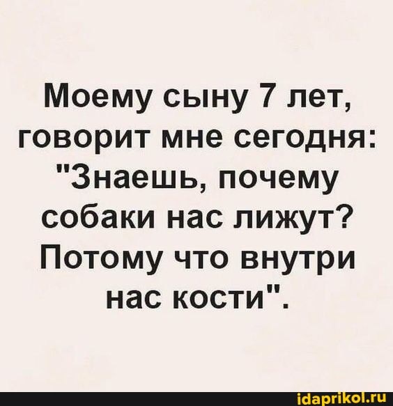 Моему сыну 7 лет, говорит мне сегодня:
"Знаешь, почему собаки нас лижут?
Потому что внутри нас кости".
