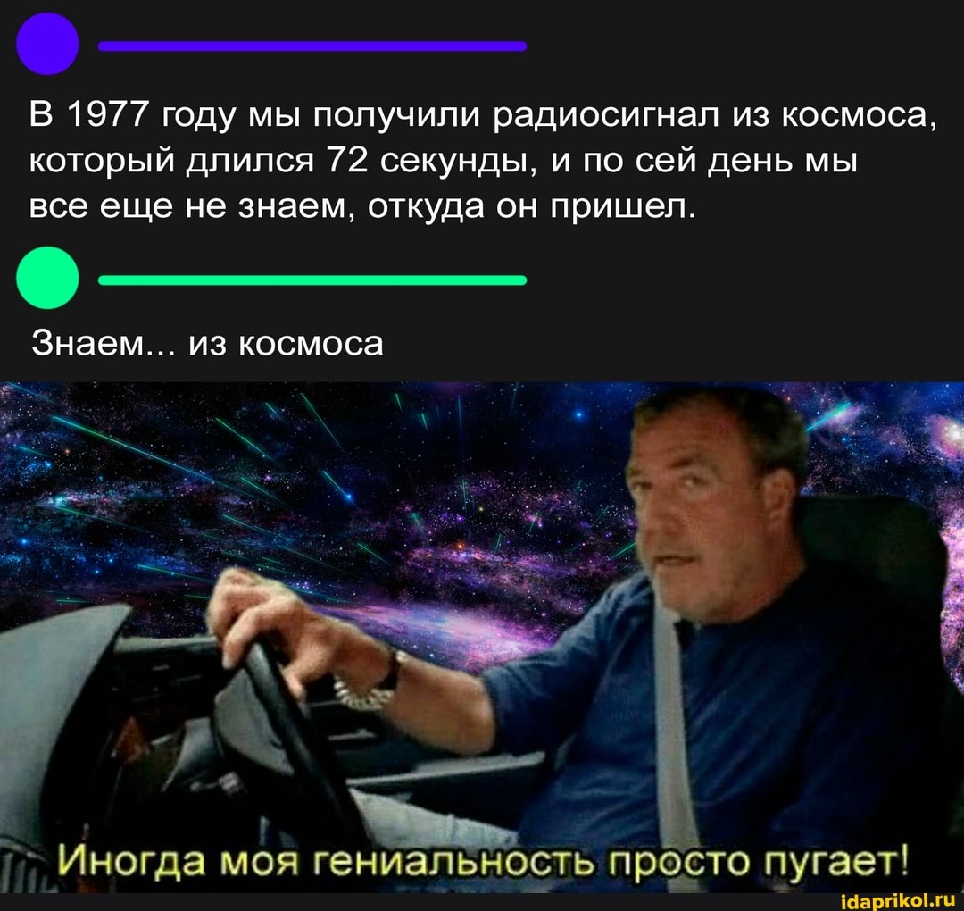 В 1977 году мы получили радиосигнал из космоса, который длился 72 секунды, и по сей день мы все еще не знаем, откуда он пришел.
Знаем... из космоса
Иногда моя гениальность просто пугает!