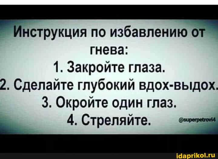 по избавлению
гнева:
1. Закройте глаза.
2. Сделайте глубокий вдох-выдох.
3. Окройте один глаз.
4. Стреляйте.