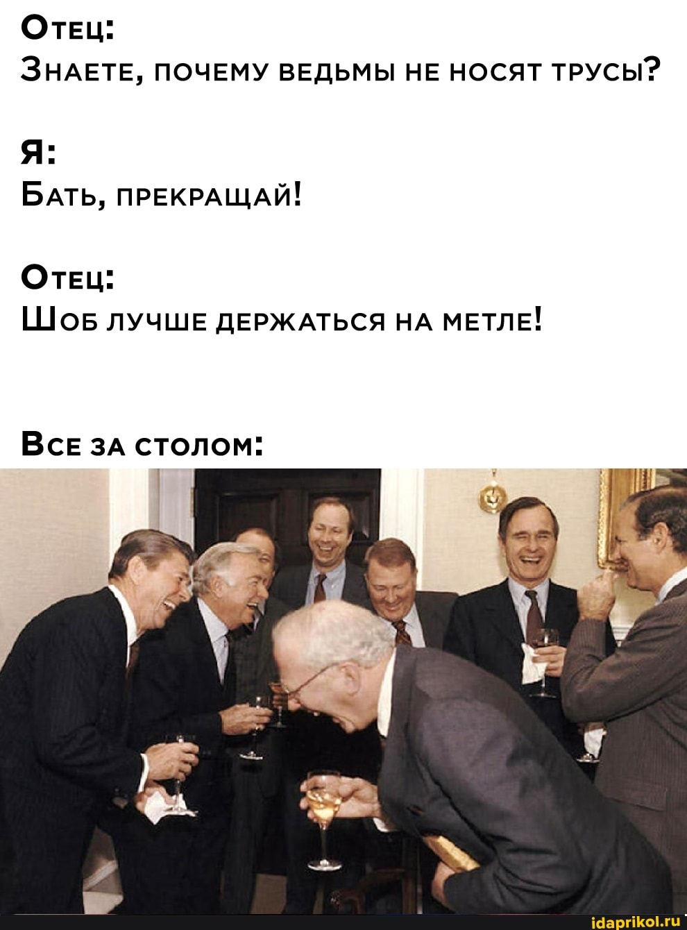ОТЕЦ:
ЗНАЕТЕ, ПОЧЕМУ ВЕДЬМЫ НЕ НОСЯТ ТРУСЫ?
БАТЬ, ПРЕКРАЩАЙ!
ОТЕЦ:
Шов ЛУЧШЕ ДЕРЖАТЬСЯ НА МЕТЛЕ!
ВСЕ зА столом: