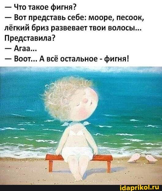 - Что такое фигня?
- Вот представь себе: мооре, песоок, лёгкий бриз развевает твои волосы...
Представила?
- Агаа...
- Вот... А всё остальное - фигня!